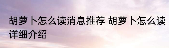 胡萝卜怎么读消息推荐 胡萝卜怎么读详细介绍