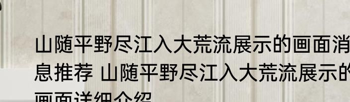 山随平野尽江入大荒流展示的画面消息推荐 山随平野尽江入大荒流展示的画面详细介绍