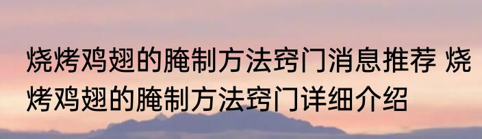 烧烤鸡翅的腌制方法窍门消息推荐 烧烤鸡翅的腌制方法窍门详细介绍