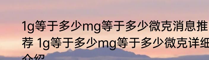 1g等于多少mg等于多少微克消息推荐 1g等于多少mg等于多少微克详细介绍