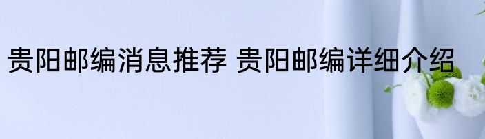 贵阳邮编消息推荐 贵阳邮编详细介绍