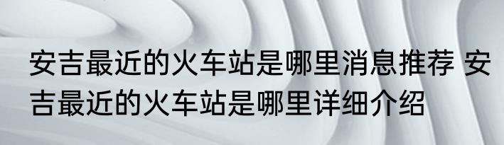 安吉最近的火车站是哪里消息推荐 安吉最近的火车站是哪里详细介绍