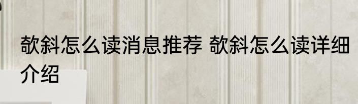 欹斜怎么读消息推荐 欹斜怎么读详细介绍