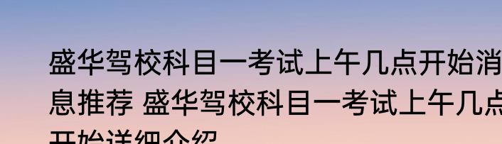 盛华驾校科目一考试上午几点开始消息推荐 盛华驾校科目一考试上午几点开始详细介绍