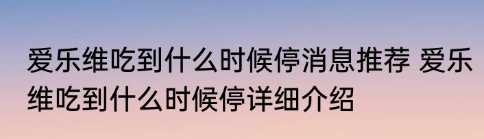 爱乐维吃到什么时候停消息推荐 爱乐维吃到什么时候停详细介绍