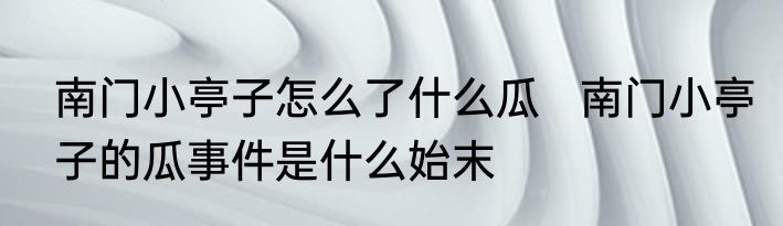南门小亭子怎么了什么瓜   南门小亭子的瓜事件是什么始末