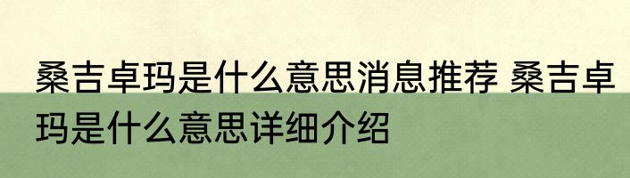 桑吉卓玛是什么意思消息推荐 桑吉卓玛是什么意思详细介绍