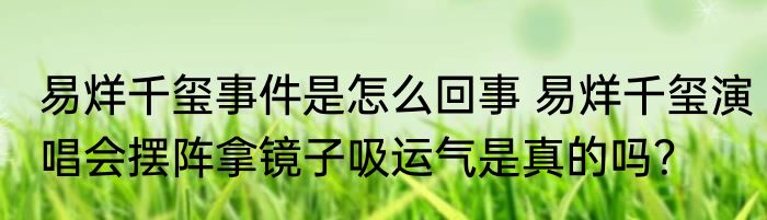 易烊千玺事件是怎么回事 易烊千玺演唱会摆阵拿镜子吸运气是真的吗？