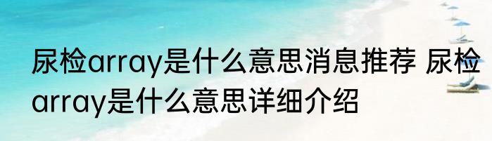 尿检array是什么意思消息推荐 尿检array是什么意思详细介绍