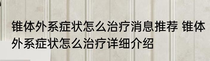 锥体外系症状怎么治疗消息推荐 锥体外系症状怎么治疗详细介绍