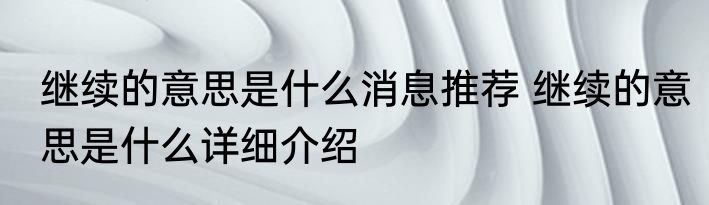 继续的意思是什么消息推荐 继续的意思是什么详细介绍