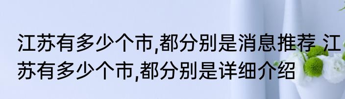 江苏有多少个市,都分别是消息推荐 江苏有多少个市,都分别是详细介绍