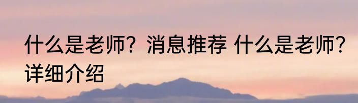 什么是老师？消息推荐 什么是老师？详细介绍