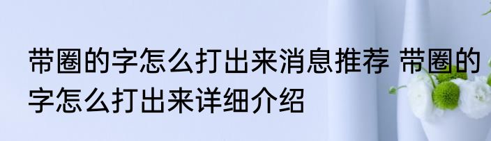 带圈的字怎么打出来消息推荐 带圈的字怎么打出来详细介绍