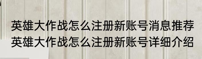 英雄大作战怎么注册新账号消息推荐 英雄大作战怎么注册新账号详细介绍
