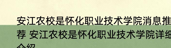 安江农校是怀化职业技术学院消息推荐 安江农校是怀化职业技术学院详细介绍