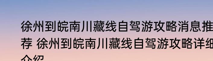 徐州到皖南川藏线自驾游攻略消息推荐 徐州到皖南川藏线自驾游攻略详细介绍