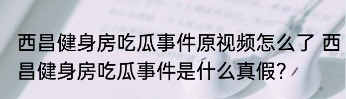 西昌健身房吃瓜事件原视频怎么了 西昌健身房吃瓜事件是什么真假?