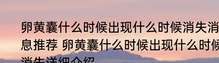 卵黄囊什么时候出现什么时候消失消息推荐 卵黄囊什么时候出现什么时候消失详细介绍
