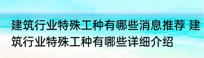 建筑行业特殊工种有哪些消息推荐 建筑行业特殊工种有哪些详细介绍
