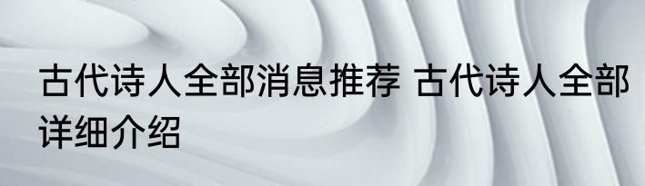 古代诗人全部消息推荐 古代诗人全部详细介绍