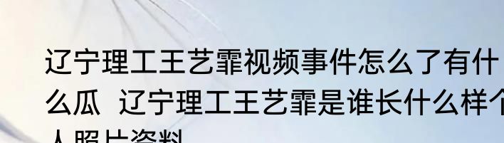 辽宁理工王艺霏视频事件怎么了有什么瓜  辽宁理工王艺霏是谁长什么样个人照片资料