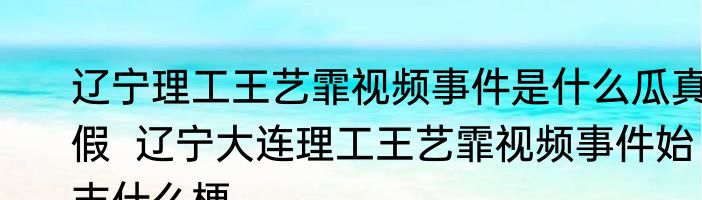 辽宁理工王艺霏视频事件是什么瓜真假  辽宁大连理工王艺霏视频事件始末什么梗
