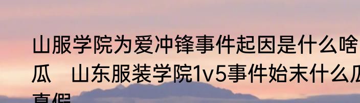 山服学院为爱冲锋事件起因是什么啥瓜   山东服装学院1v5事件始末什么瓜真假