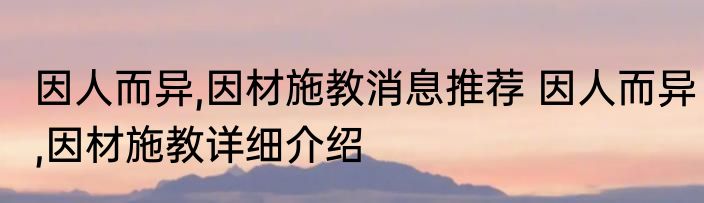 因人而异,因材施教消息推荐 因人而异,因材施教详细介绍
