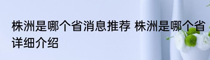 株洲是哪个省消息推荐 株洲是哪个省详细介绍