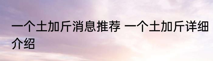 一个土加斤消息推荐 一个土加斤详细介绍