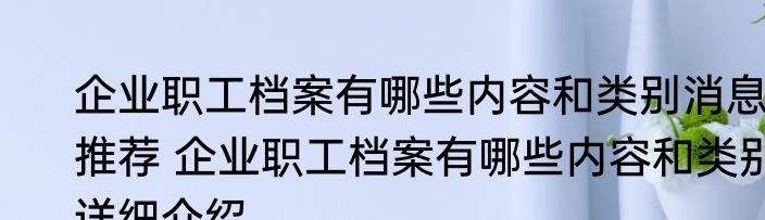 企业职工档案有哪些内容和类别消息推荐 企业职工档案有哪些内容和类别详细介绍