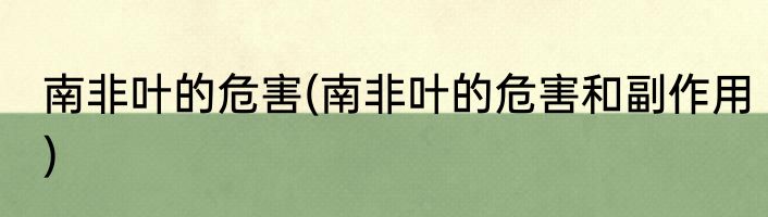 南非叶的危害(南非叶的危害和副作用)