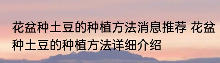 花盆种土豆的种植方法消息推荐 花盆种土豆的种植方法详细介绍