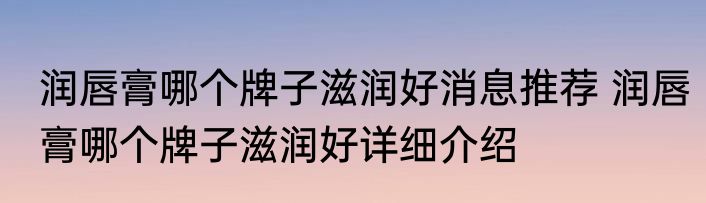 润唇膏哪个牌子滋润好消息推荐 润唇膏哪个牌子滋润好详细介绍