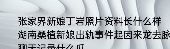 张家界新娘丁岩照片资料长什么样   湖南桑植新娘出轨事件起因来龙去脉聊天记录什么瓜