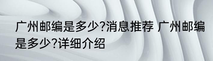 广州邮编是多少?消息推荐 广州邮编是多少?详细介绍