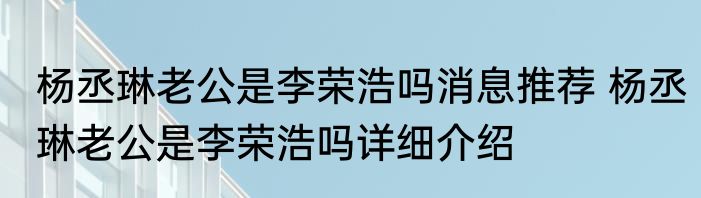 杨丞琳老公是李荣浩吗消息推荐 杨丞琳老公是李荣浩吗详细介绍