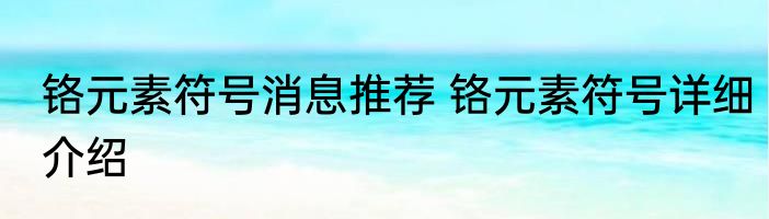 铬元素符号消息推荐 铬元素符号详细介绍