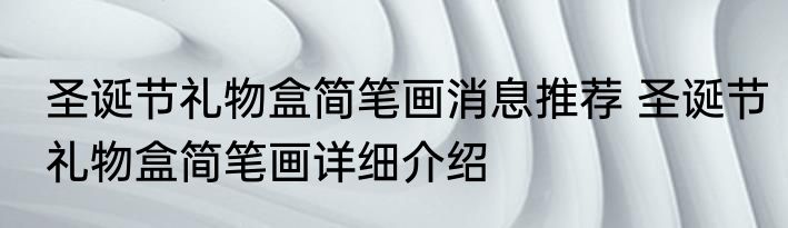 圣诞节礼物盒简笔画消息推荐 圣诞节礼物盒简笔画详细介绍