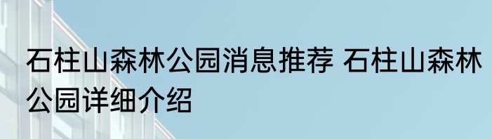 石柱山森林公园消息推荐 石柱山森林公园详细介绍