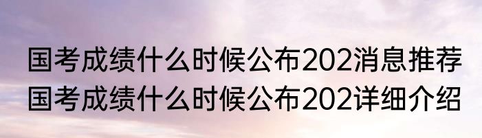 国考成绩什么时候公布202消息推荐 国考成绩什么时候公布202详细介绍