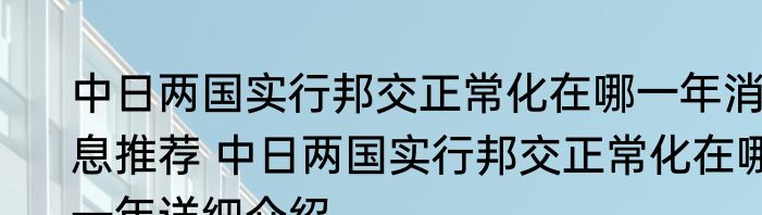 中日两国实行邦交正常化在哪一年消息推荐 中日两国实行邦交正常化在哪一年详细介绍