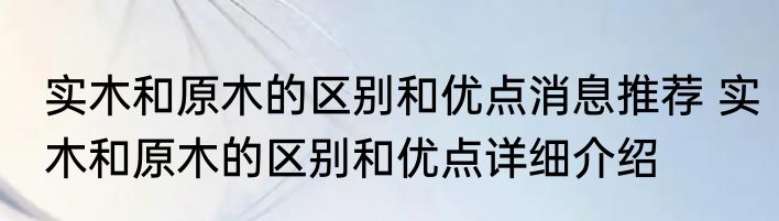 实木和原木的区别和优点消息推荐 实木和原木的区别和优点详细介绍