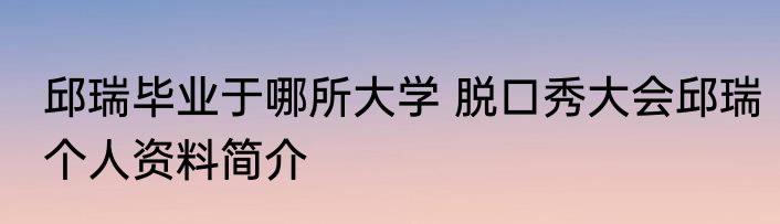 邱瑞毕业于哪所大学 脱口秀大会邱瑞个人资料简介