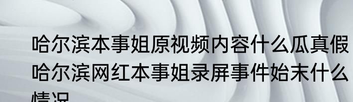 哈尔滨本事姐原视频内容什么瓜真假  哈尔滨网红本事姐录屏事件始末什么情况