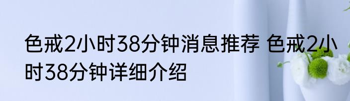 色戒2小时38分钟消息推荐 色戒2小时38分钟详细介绍
