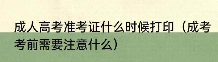 成人高考准考证什么时候打印（成考考前需要注意什么）