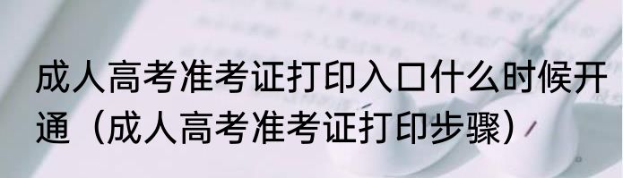 成人高考准考证打印入口什么时候开通（成人高考准考证打印步骤）