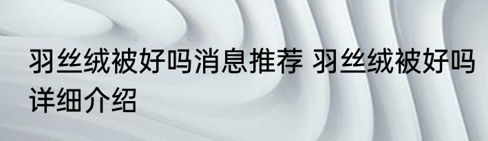 羽丝绒被好吗消息推荐 羽丝绒被好吗详细介绍